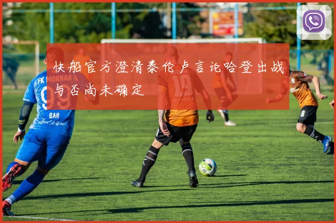 快船官方澄清泰伦卢言论哈登出战与否尚未确定
