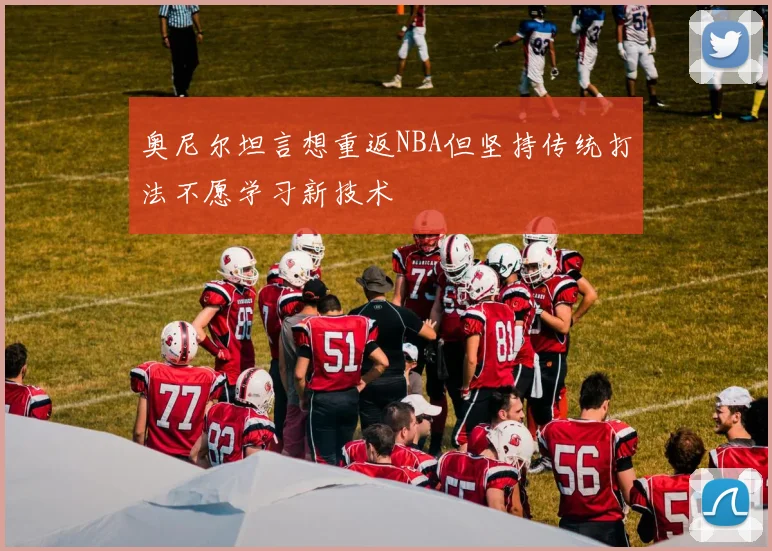 奥尼尔坦言想重返NBA但坚持传统打法不愿学习新技术