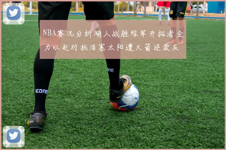 NBA赛况分析湖人战胜绿军开拓者全力以赴对抗活塞太阳遭火箭逆袭灰熊击败快船