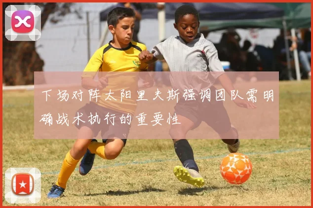 下场对阵太阳里夫斯强调团队需明确战术执行的重要性