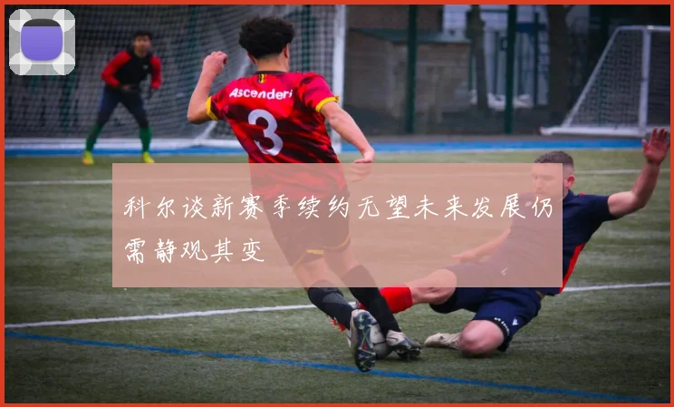 科尔谈新赛季续约无望未来发展仍需静观其变