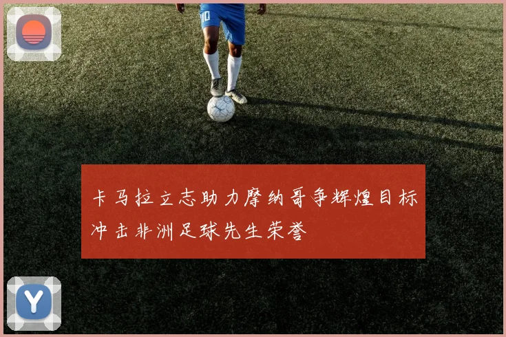 卡马拉立志助力摩纳哥争辉煌目标冲击非洲足球先生荣誉