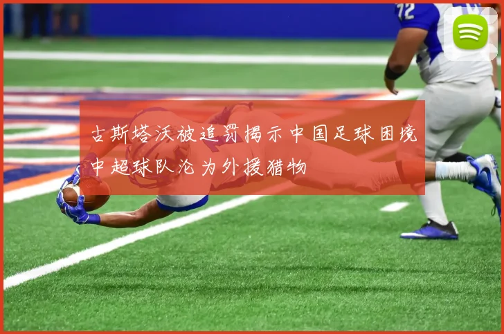 古斯塔沃被追罚揭示中国足球困境中超球队沦为外援猎物