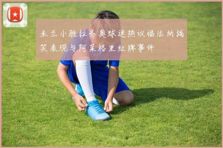 米兰小胜拉齐奥球迷热议福法纳搞笑表现与阿莱格里红牌事件