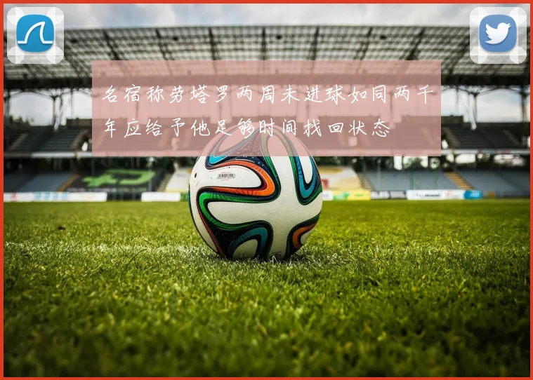 名宿称劳塔罗两周未进球如同两千年应给予他足够时间找回状态