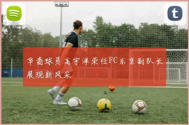 华裔球员高宇洋荣任FC东京副队长展现新风采