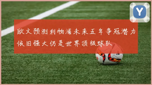 欧文预测利物浦未来五年争冠潜力依旧强大仍是世界顶级球队