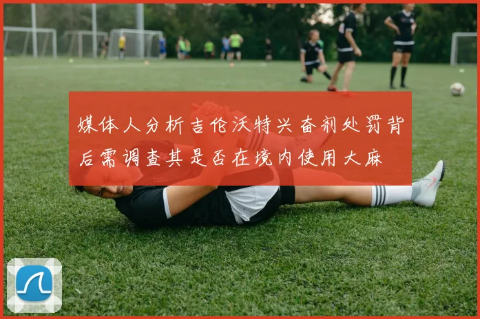 媒体人分析吉伦沃特兴奋剂处罚背后需调查其是否在境内使用大麻