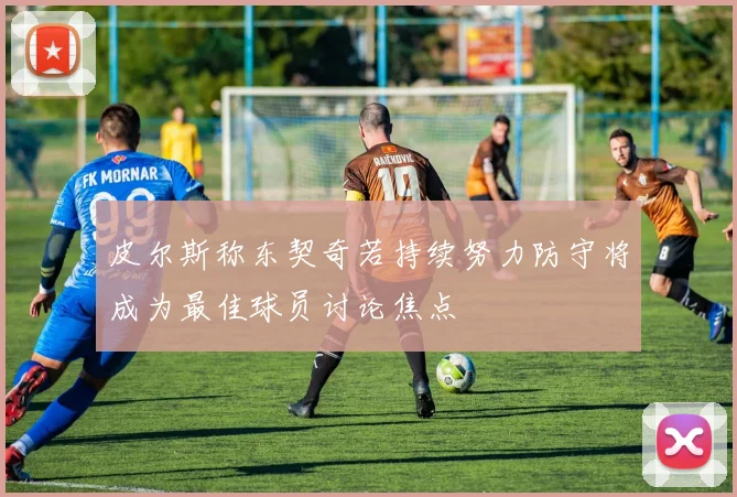 皮尔斯称东契奇若持续努力防守将成为最佳球员讨论焦点
