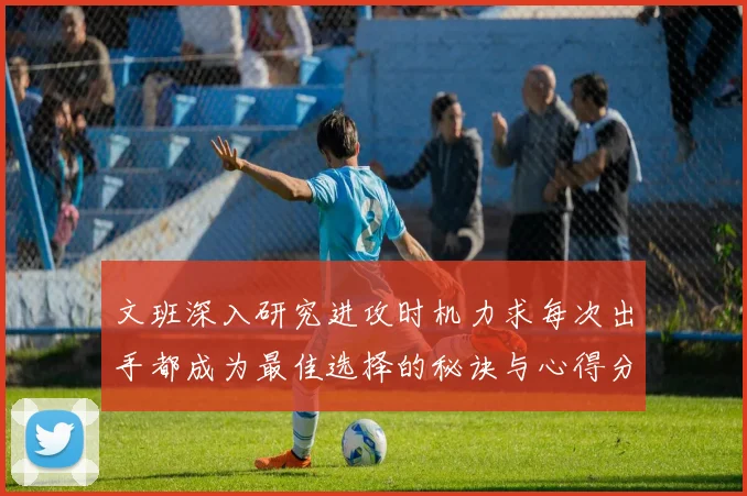 文班深入研究进攻时机力求每次出手都成为最佳选择的秘诀与心得分享