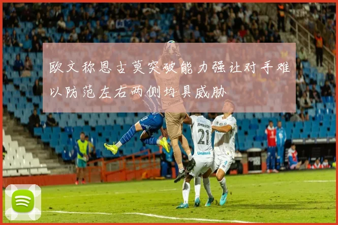 欧文称恩古莫突破能力强让对手难以防范左右两侧均具威胁