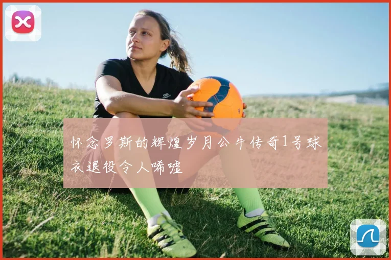 怀念罗斯的辉煌岁月公牛传奇1号球衣退役令人唏嘘