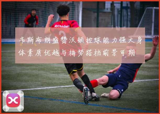 韦斯布朗盛赞沃顿控球能力强大身体素质优越与梅努搭档前景可期