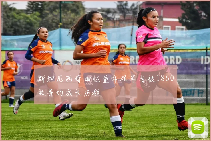 斯坦尼西奇回忆童年艰辛与被1860放弃的成长历程