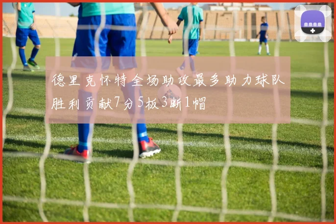 德里克怀特全场助攻最多助力球队胜利贡献7分5板3断1帽