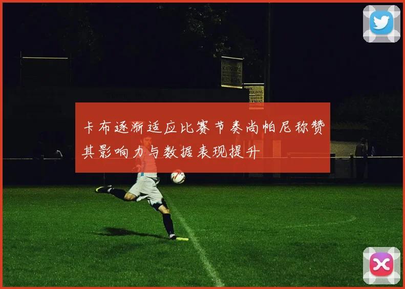 卡布逐渐适应比赛节奏尚帕尼称赞其影响力与数据表现提升