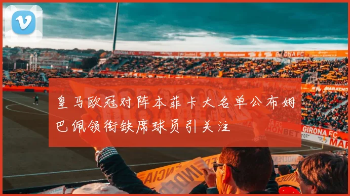 皇马欧冠对阵本菲卡大名单公布姆巴佩领衔缺席球员引关注
