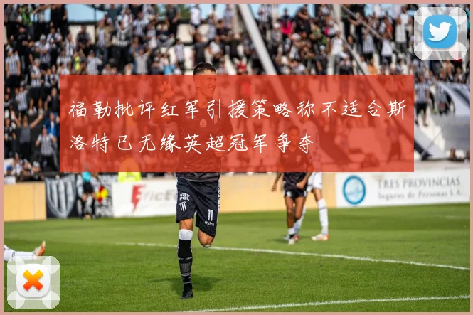 福勒批评红军引援策略称不适合斯洛特已无缘英超冠军争夺