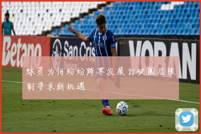 球员为何纷纷跨界发展打破圈层限制寻求新机遇