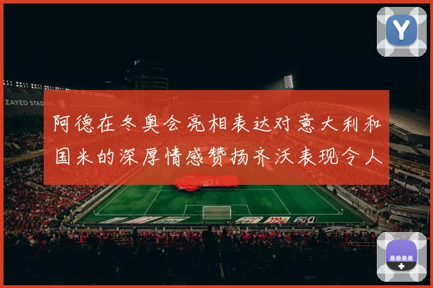 阿德在冬奥会亮相表达对意大利和国米的深厚情感赞扬齐沃表现令人惊喜