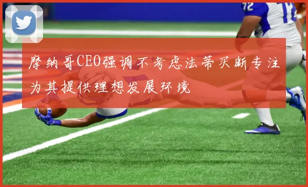 摩纳哥CEO强调不考虑法蒂买断专注为其提供理想发展环境