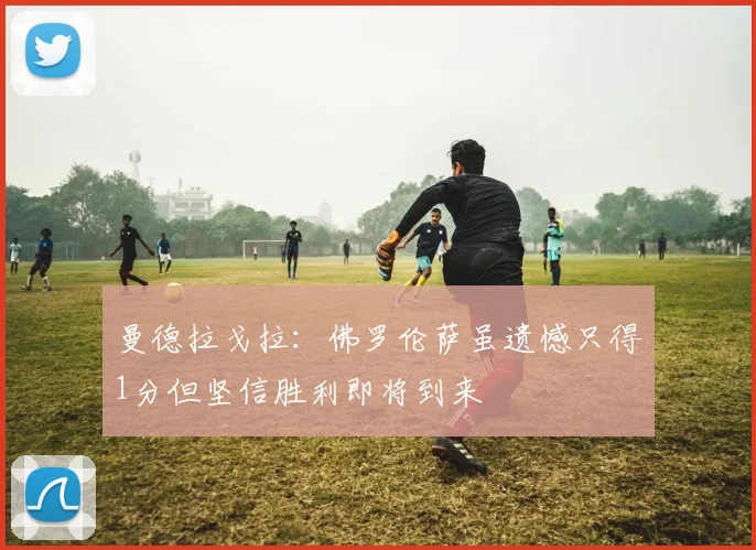曼德拉戈拉：佛罗伦萨虽遗憾只得1分但坚信胜利即将到来