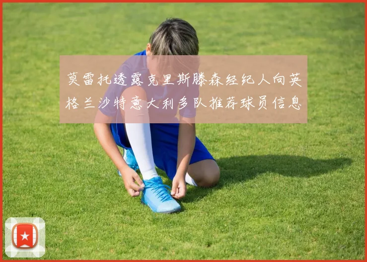 莫雷托透露克里斯滕森经纪人向英格兰沙特意大利多队推荐球员信息