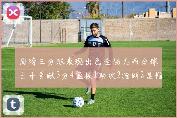 周琦三分球表现出色全场无两分球出手贡献3分4篮板1助攻2抢断2盖帽