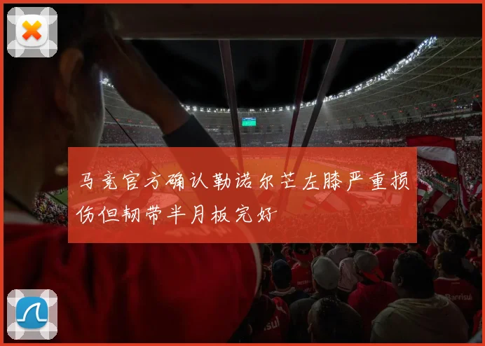 马竞官方确认勒诺尔芒左膝严重损伤但韧带半月板完好