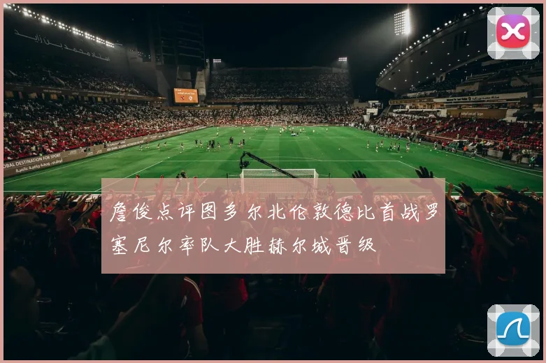 詹俊点评图多尔北伦敦德比首战罗塞尼尔率队大胜赫尔城晋级