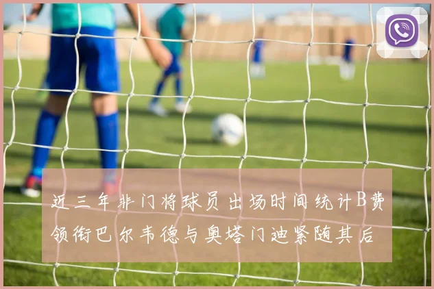 近三年非门将球员出场时间统计B费领衔巴尔韦德与奥塔门迪紧随其后