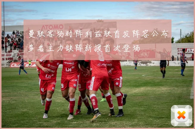 曼联客场对阵利兹联首发阵容公布多名主力缺阵新援首次登场