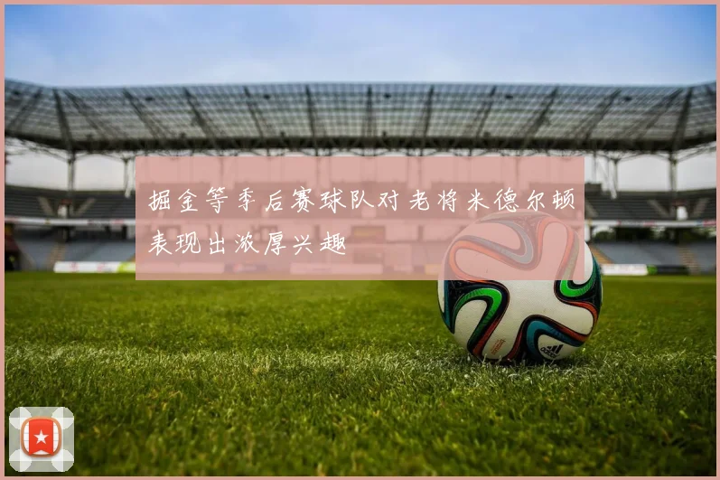 掘金等季后赛球队对老将米德尔顿表现出浓厚兴趣