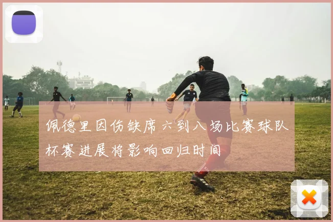 佩德里因伤缺席六到八场比赛球队杯赛进展将影响回归时间