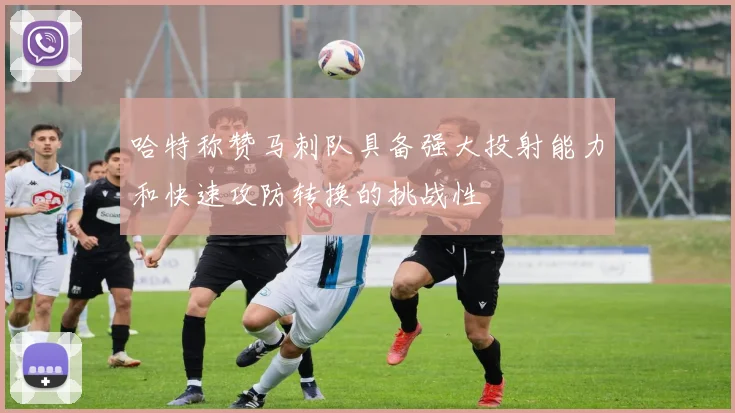 哈特称赞马刺队具备强大投射能力和快速攻防转换的挑战性