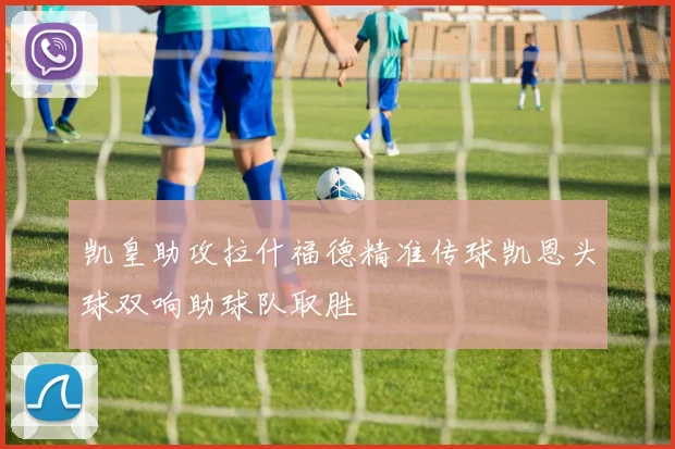 凯皇助攻拉什福德精准传球凯恩头球双响助球队取胜