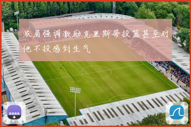 浓眉强调激励克里斯蒂投篮甚至对他不投感到生气
