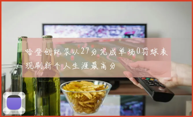 哈登创纪录以27分完成单场0罚球表现刷新个人生涯最高分
