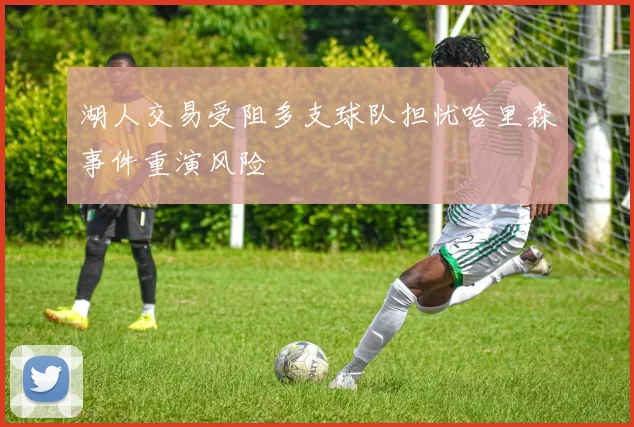 湖人交易受阻多支球队担忧哈里森事件重演风险