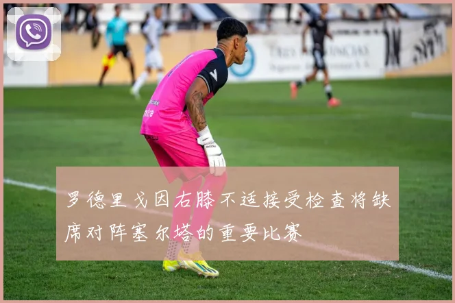 罗德里戈因右膝不适接受检查将缺席对阵塞尔塔的重要比赛