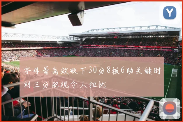 字母哥高效砍下30分8板6助关键时刻三分犯规令人担忧