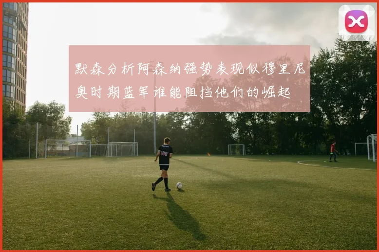 默森分析阿森纳强势表现似穆里尼奥时期蓝军谁能阻挡他们的崛起