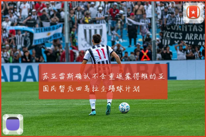 苏亚雷斯确认不会重返蒙得维的亚国民暂无回乌拉圭踢球计划