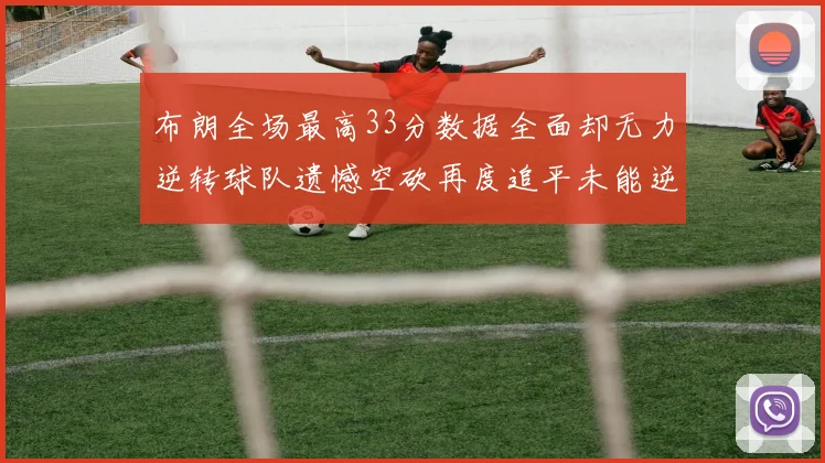 布朗全场最高33分数据全面却无力逆转球队遗憾空砍再度追平未能逆袭