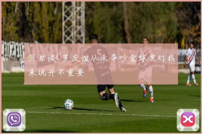 贝尔谈C罗友谊从未争吵金球奖对我来说并不重要