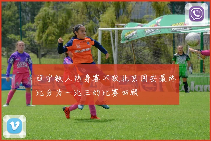 辽宁铁人热身赛不敌北京国安最终比分为一比三的比赛回顾