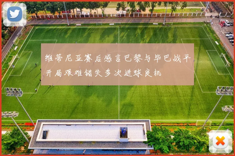 维蒂尼亚赛后感言巴黎与毕巴战平开局艰难错失多次进球良机