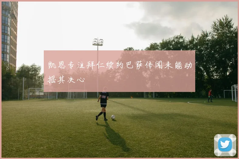 凯恩专注拜仁续约巴萨传闻未能动摇其决心