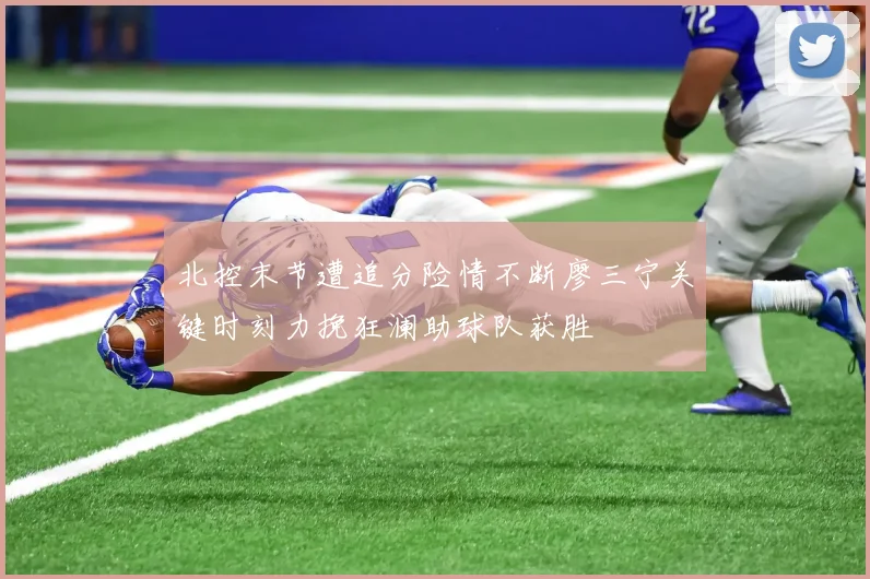 北控末节遭追分险情不断廖三宁关键时刻力挽狂澜助球队获胜