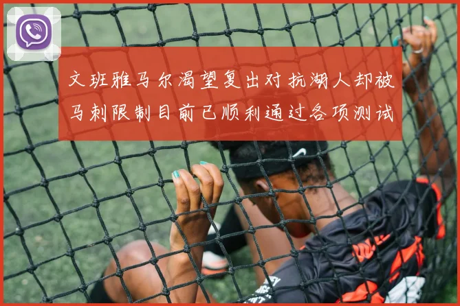 文班雅马尔渴望复出对抗湖人却被马刺限制目前已顺利通过各项测试